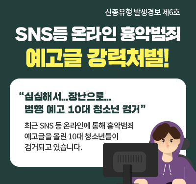 신종유형 발생경보 제6호 SNS등 온라인 흉악범죄 예고글 강력처벌! "심심해서...장난으로... 범행 예고 10대 청소년 검거” 최근 SNS 등 온라인에 통해 흉악범죄 예고글을 올린 10대 청소년들이 검거되고 있습니다.